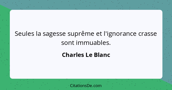 Seules la sagesse suprême et l'ignorance crasse sont immuables.... - Charles Le Blanc