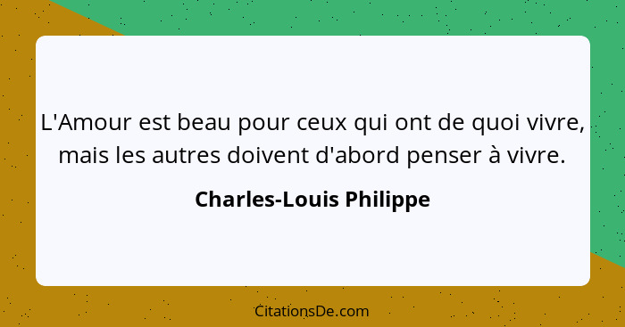 L'Amour est beau pour ceux qui ont de quoi vivre, mais les autres doivent d'abord penser à vivre.... - Charles-Louis Philippe