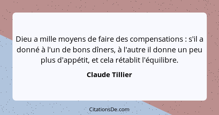 Dieu a mille moyens de faire des compensations : s'il a donné à l'un de bons dîners, à l'autre il donne un peu plus d'appétit, e... - Claude Tillier