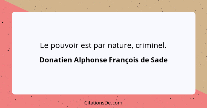 Le pouvoir est par nature, criminel.... - Donatien Alphonse François de Sade