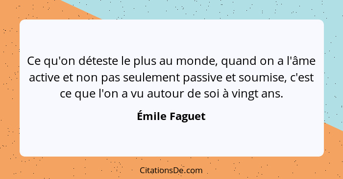 Ce qu'on déteste le plus au monde, quand on a l'âme active et non pas seulement passive et soumise, c'est ce que l'on a vu autour de so... - Émile Faguet