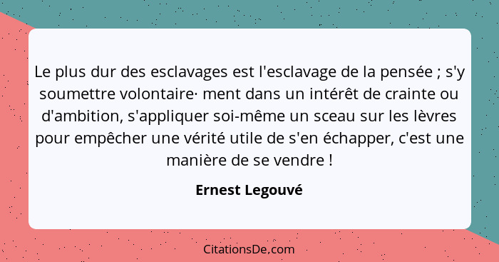 Le plus dur des esclavages est l'esclavage de la pensée ; s'y soumettre volontaire· ment dans un intérêt de crainte ou d'ambitio... - Ernest Legouvé