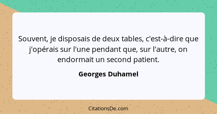 Souvent, je disposais de deux tables, c'est-à-dire que j'opérais sur l'une pendant que, sur l'autre, on endormait un second patient.... - Georges Duhamel