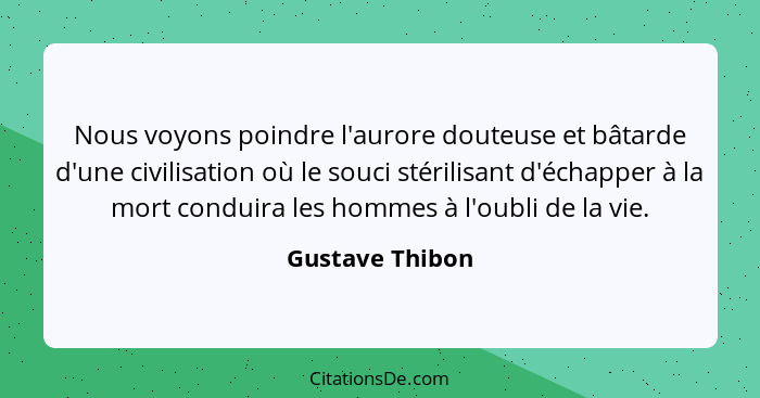 Nous voyons poindre l'aurore douteuse et bâtarde d'une civilisation où le souci stérilisant d'échapper à la mort conduira les hommes... - Gustave Thibon