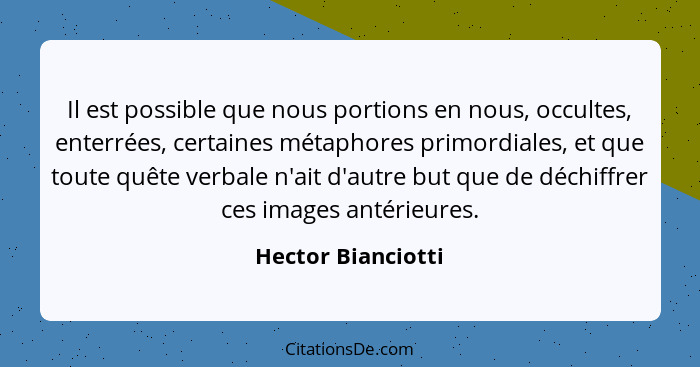 Il est possible que nous portions en nous, occultes, enterrées, certaines métaphores primordiales, et que toute quête verbale n'ai... - Hector Bianciotti