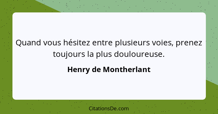 Quand vous hésitez entre plusieurs voies, prenez toujours la plus douloureuse.... - Henry de Montherlant