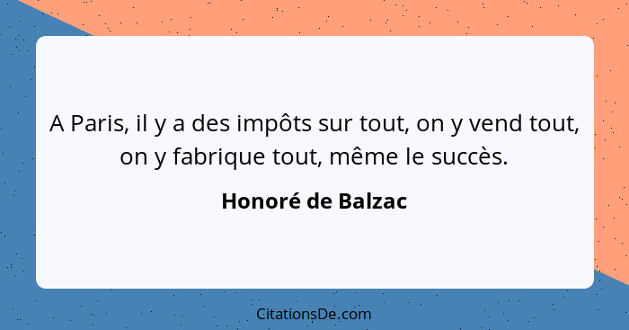 A Paris, il y a des impôts sur tout, on y vend tout, on y fabrique tout, même le succès.... - Honoré de Balzac