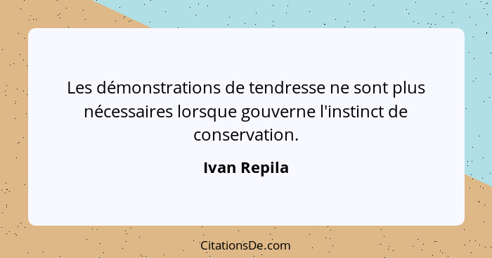 Les démonstrations de tendresse ne sont plus nécessaires lorsque gouverne l'instinct de conservation.... - Ivan Repila