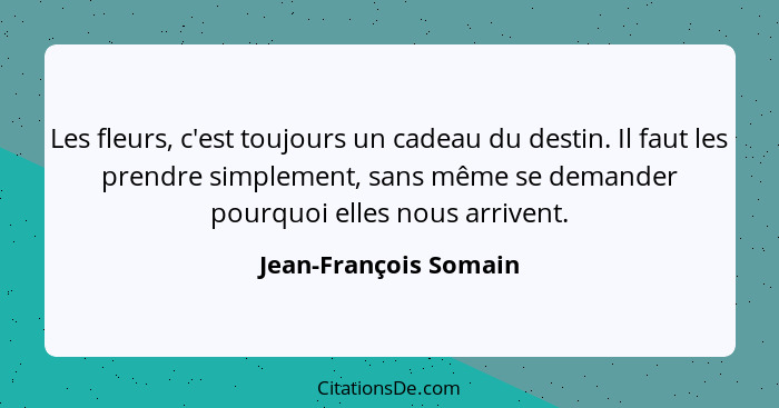 Les fleurs, c'est toujours un cadeau du destin. Il faut les prendre simplement, sans même se demander pourquoi elles nous arriv... - Jean-François Somain