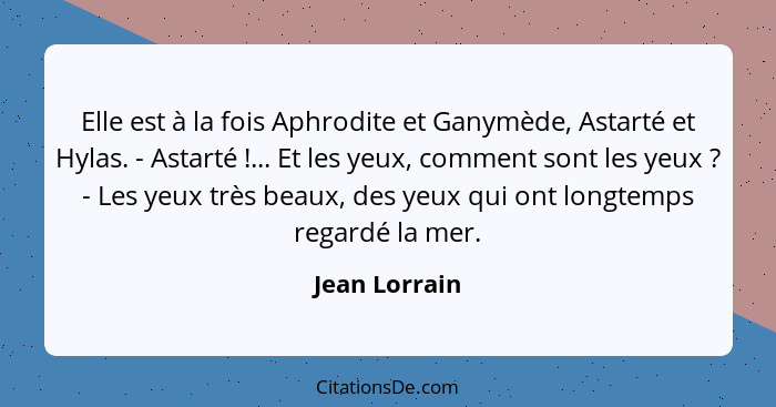 Elle est à la fois Aphrodite et Ganymède, Astarté et Hylas. - Astarté !... Et les yeux, comment sont les yeux ? - Les yeux tr... - Jean Lorrain