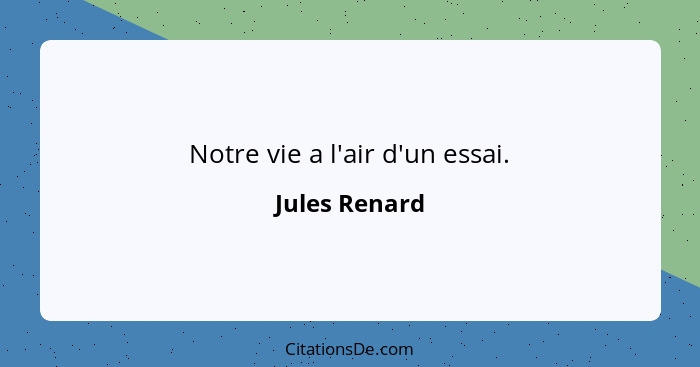 Notre vie a l'air d'un essai.... - Jules Renard