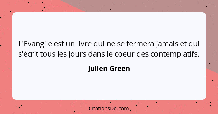 L'Evangile est un livre qui ne se fermera jamais et qui s'écrit tous les jours dans le coeur des contemplatifs.... - Julien Green