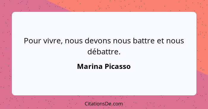 Pour vivre, nous devons nous battre et nous débattre.... - Marina Picasso