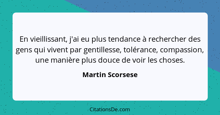 En vieillissant, j'ai eu plus tendance à rechercher des gens qui vivent par gentillesse, tolérance, compassion, une manière plus dou... - Martin Scorsese