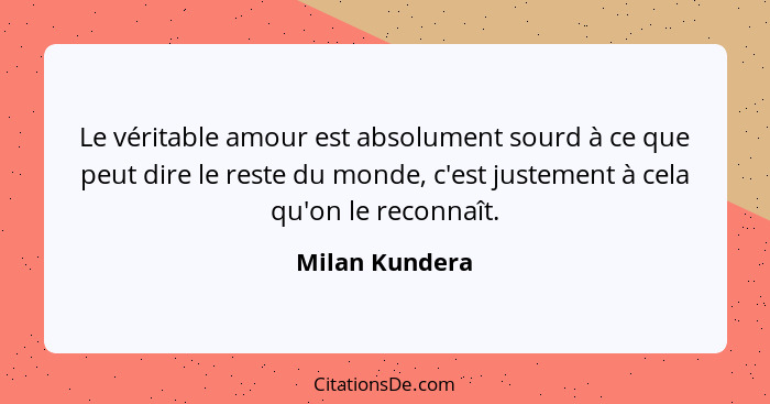 Le véritable amour est absolument sourd à ce que peut dire le reste du monde, c'est justement à cela qu'on le reconnaît.... - Milan Kundera