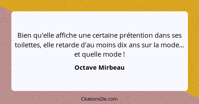 Bien qu'elle affiche une certaine prétention dans ses toilettes, elle retarde d'au moins dix ans sur la mode... et quelle mode !... - Octave Mirbeau