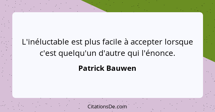 L'inéluctable est plus facile à accepter lorsque c'est quelqu'un d'autre qui l'énonce.... - Patrick Bauwen