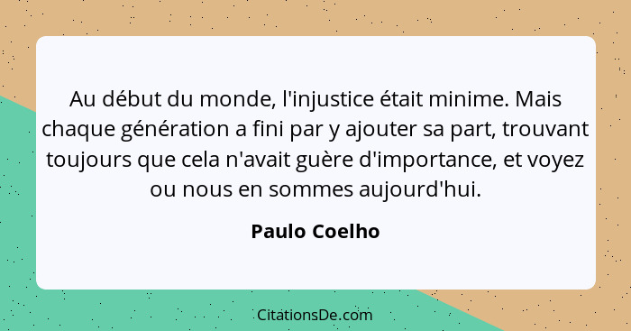 Au début du monde, l'injustice était minime. Mais chaque génération a fini par y ajouter sa part, trouvant toujours que cela n'avait gu... - Paulo Coelho