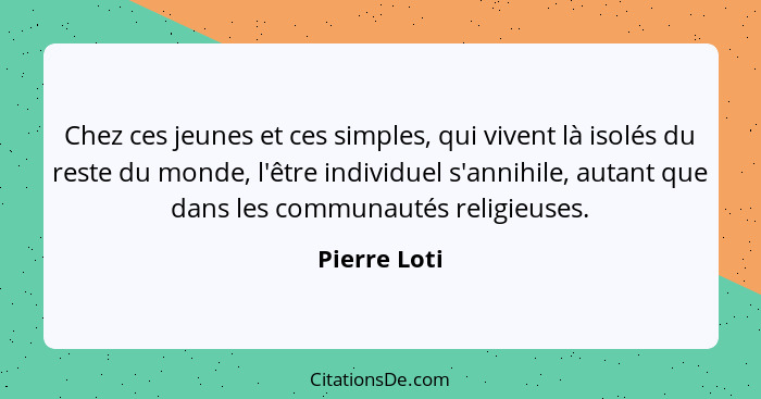 Chez ces jeunes et ces simples, qui vivent là isolés du reste du monde, l'être individuel s'annihile, autant que dans les communautés re... - Pierre Loti