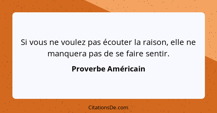 Si vous ne voulez pas écouter la raison, elle ne manquera pas de se faire sentir.... - Proverbe Américain