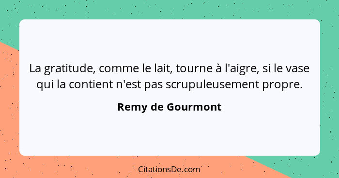 La gratitude, comme le lait, tourne à l'aigre, si le vase qui la contient n'est pas scrupuleusement propre.... - Remy de Gourmont