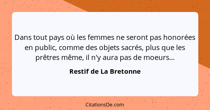 Dans tout pays où les femmes ne seront pas honorées en public, comme des objets sacrés, plus que les prêtres même, il n'y aura... - Restif de La Bretonne