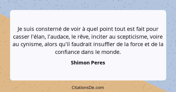 Je suis consterné de voir à quel point tout est fait pour casser l'élan, l'audace, le rêve, inciter au scepticisme, voire au cynisme, a... - Shimon Peres