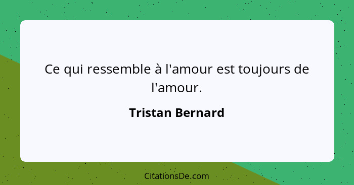 Ce qui ressemble à l'amour est toujours de l'amour.... - Tristan Bernard