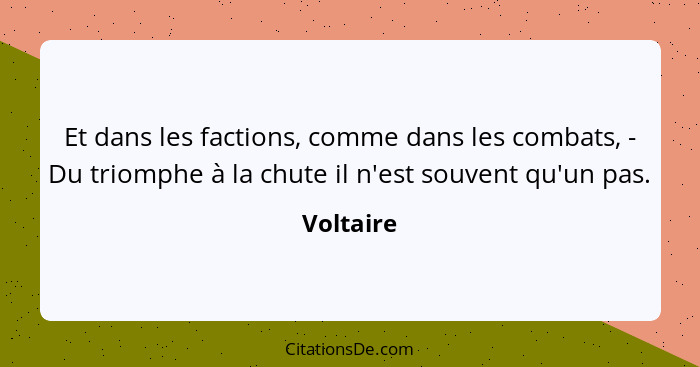 Et dans les factions, comme dans les combats, - Du triomphe à la chute il n'est souvent qu'un pas.... - Voltaire