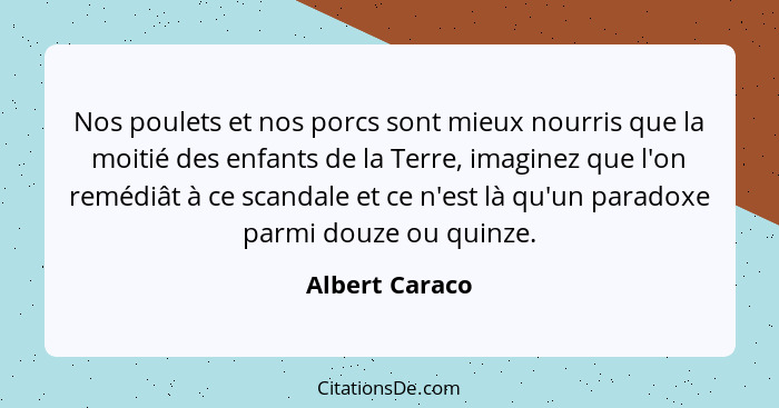 Nos poulets et nos porcs sont mieux nourris que la moitié des enfants de la Terre, imaginez que l'on remédiât à ce scandale et ce n'es... - Albert Caraco