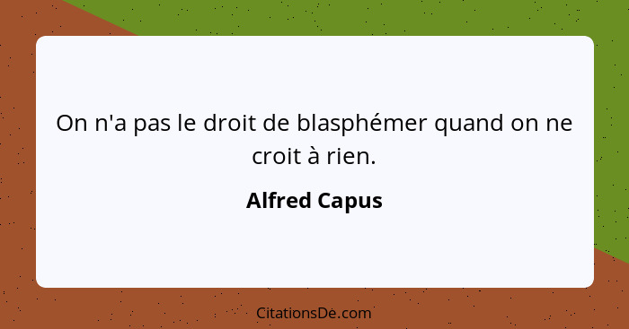 On n'a pas le droit de blasphémer quand on ne croit à rien.... - Alfred Capus