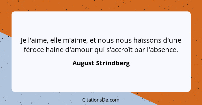 Je l'aime, elle m'aime, et nous nous haïssons d'une féroce haine d'amour qui s'accroît par l'absence.... - August Strindberg