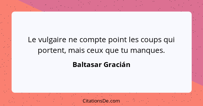 Le vulgaire ne compte point les coups qui portent, mais ceux que tu manques.... - Baltasar Gracián