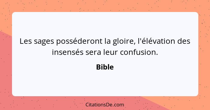 Les sages posséderont la gloire, l'élévation des insensés sera leur confusion.... - Bible