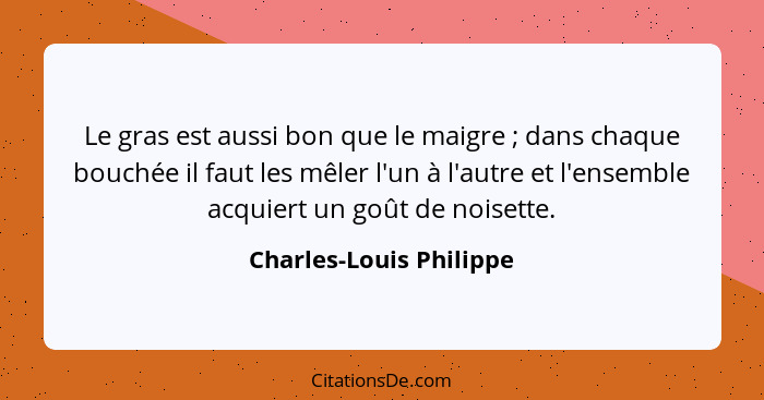 Le gras est aussi bon que le maigre ; dans chaque bouchée il faut les mêler l'un à l'autre et l'ensemble acquiert un goû... - Charles-Louis Philippe