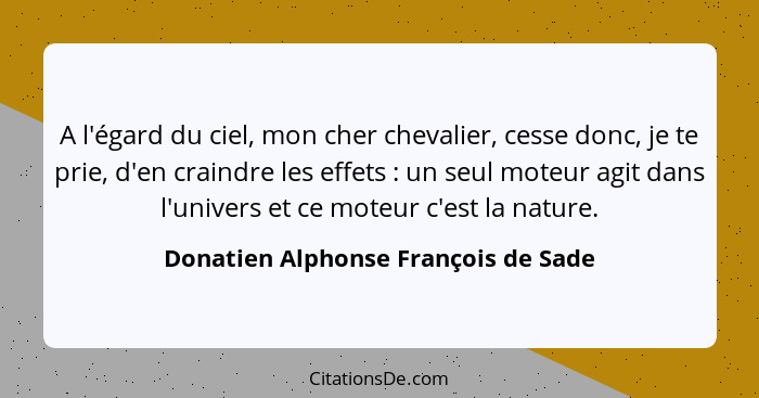 A l'égard du ciel, mon cher chevalier, cesse donc, je te prie, d'en craindre les effets : un seul moteur agi... - Donatien Alphonse François de Sade