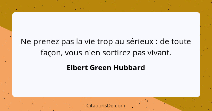 Ne prenez pas la vie trop au sérieux : de toute façon, vous n'en sortirez pas vivant.... - Elbert Green Hubbard