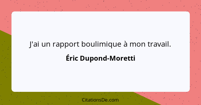 J'ai un rapport boulimique à mon travail.... - Éric Dupond-Moretti