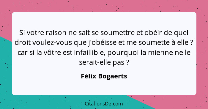 Si votre raison ne sait se soumettre et obéir de quel droit voulez-vous que j'obéisse et me soumette à elle ? car si la vôtre es... - Félix Bogaerts