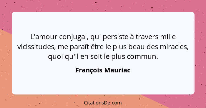 L'amour conjugal, qui persiste à travers mille vicissitudes, me paraît être le plus beau des miracles, quoi qu'il en soit le plus c... - François Mauriac