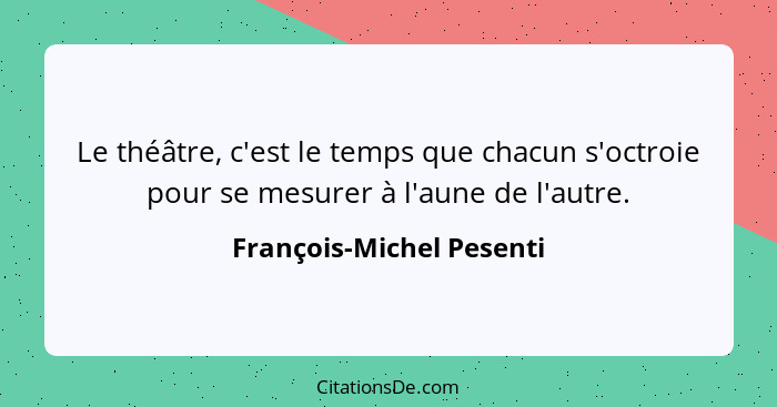 Le théâtre, c'est le temps que chacun s'octroie pour se mesurer à l'aune de l'autre.... - François-Michel Pesenti