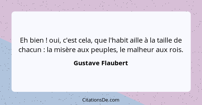 Eh bien ! oui, c'est cela, que l'habit aille à la taille de chacun : la misère aux peuples, le malheur aux rois.... - Gustave Flaubert