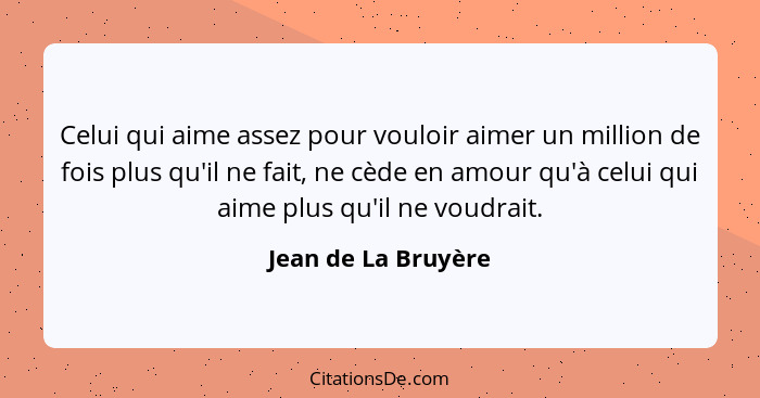 Celui qui aime assez pour vouloir aimer un million de fois plus qu'il ne fait, ne cède en amour qu'à celui qui aime plus qu'il ne... - Jean de La Bruyère