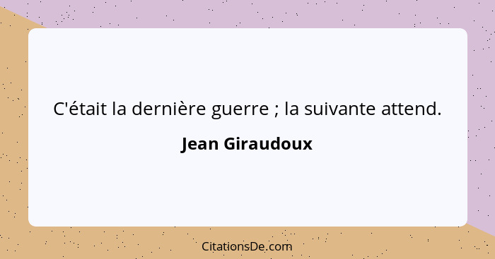 C'était la dernière guerre ; la suivante attend.... - Jean Giraudoux