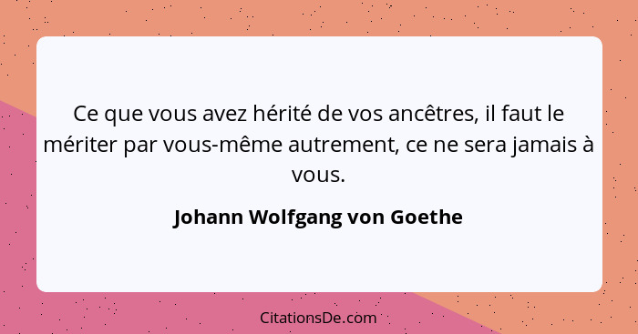 Ce que vous avez hérité de vos ancêtres, il faut le mériter par vous-même autrement, ce ne sera jamais à vous.... - Johann Wolfgang von Goethe