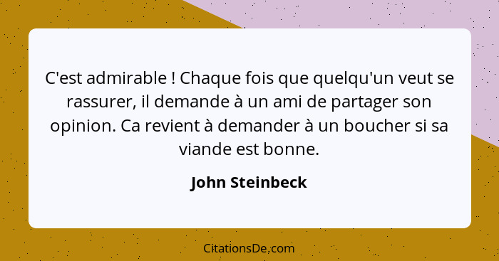 C'est admirable ! Chaque fois que quelqu'un veut se rassurer, il demande à un ami de partager son opinion. Ca revient à demander... - John Steinbeck