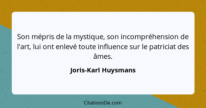 Son mépris de la mystique, son incompréhension de l'art, lui ont enlevé toute influence sur le patriciat des âmes.... - Joris-Karl Huysmans