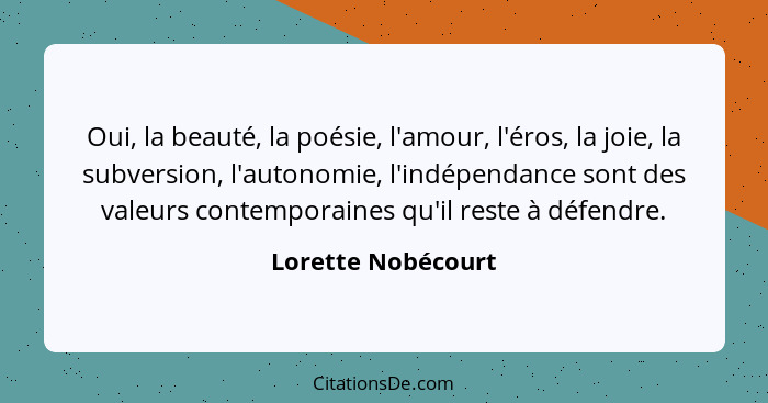 Oui, la beauté, la poésie, l'amour, l'éros, la joie, la subversion, l'autonomie, l'indépendance sont des valeurs contemporaines qu... - Lorette Nobécourt