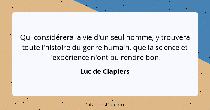 Qui considérera la vie d'un seul homme, y trouvera toute l'histoire du genre humain, que la science et l'expérience n'ont pu rendre... - Luc de Clapiers