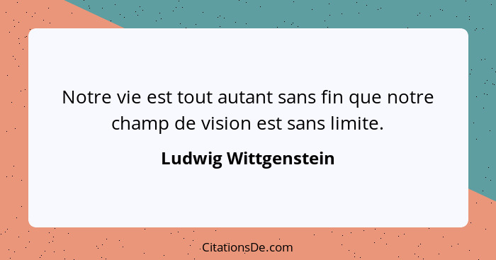 Notre vie est tout autant sans fin que notre champ de vision est sans limite.... - Ludwig Wittgenstein